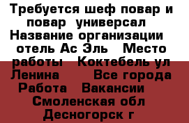 Требуется шеф-повар и повар -универсал › Название организации ­ отель Ас-Эль › Место работы ­ Коктебель ул Ленина 127 - Все города Работа » Вакансии   . Смоленская обл.,Десногорск г.